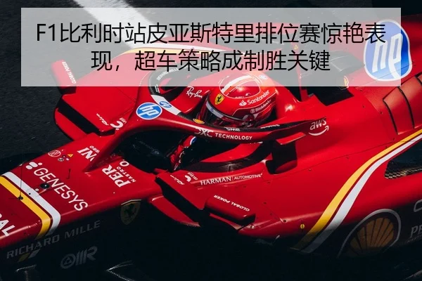 F1比利时站皮亚斯特里排位赛惊艳表现，超车策略成制胜关键
