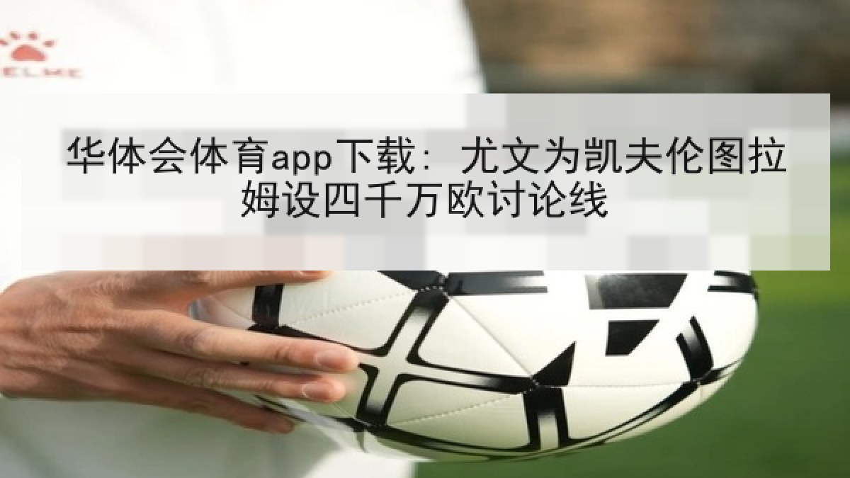 华体会体育app下载: 尤文为凯夫伦图拉姆设四千万欧讨论线
