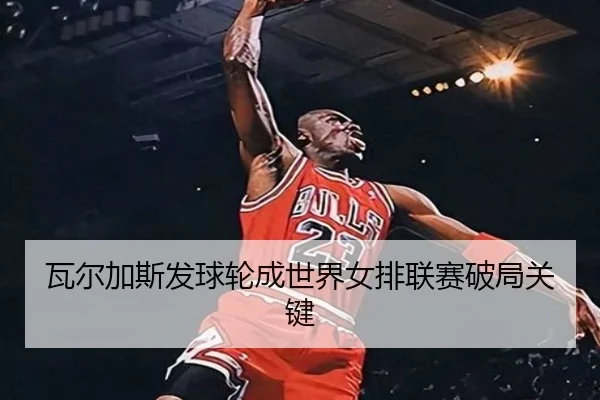 瓦尔加斯发球轮成世界女排联赛破局关键
