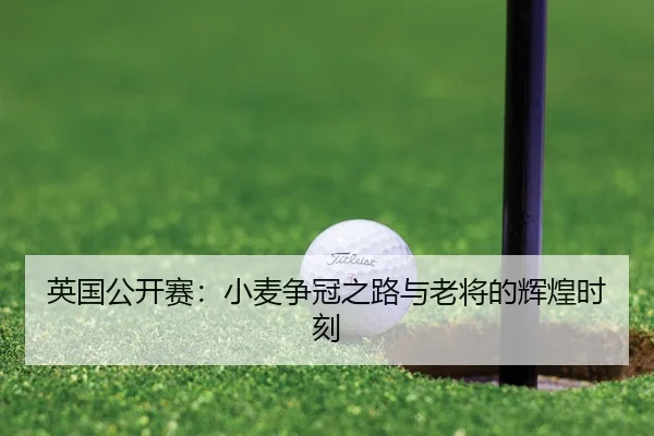 英国公开赛：小麦争冠之路与老将的辉煌时刻