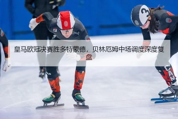 皇马欧冠决赛胜多特蒙德，贝林厄姆中场调度深度复盘